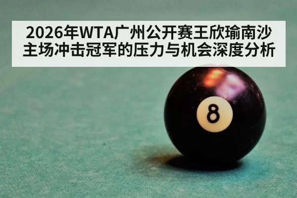 2026年WTA广州公开赛王欣瑜南沙主场冲击冠军的压力与机会深度分析
