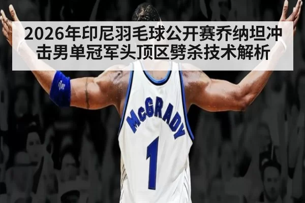 2026年印尼羽毛球公开赛乔纳坦冲击男单冠军头顶区劈杀技术解析