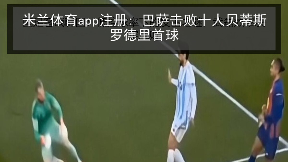 米兰体育app注册: 巴萨击败十人贝蒂斯罗德里首球