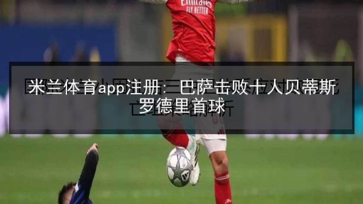 米兰体育app注册: 巴萨击败十人贝蒂斯罗德里首球